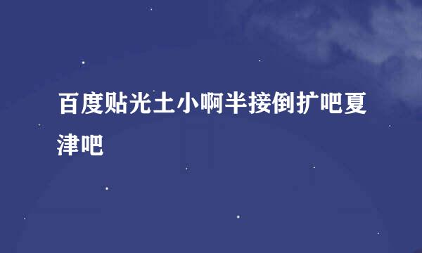 百度贴光土小啊半接倒扩吧夏津吧
