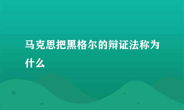 马克思把黑格尔的辩证法称为什么