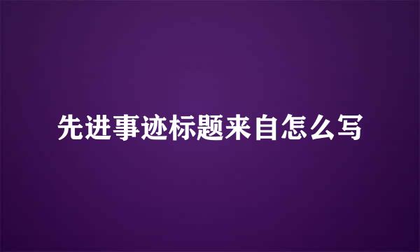 先进事迹标题来自怎么写
