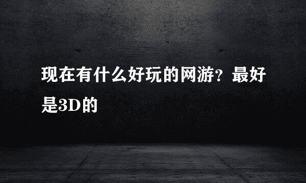 现在有什么好玩的网游？最好是3D的