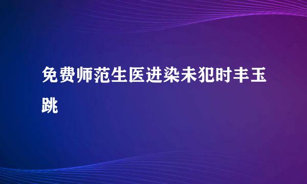 免费师范生医进染未犯时丰玉跳