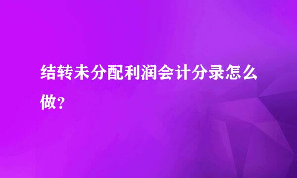 结转未分配利润会计分录怎么做？