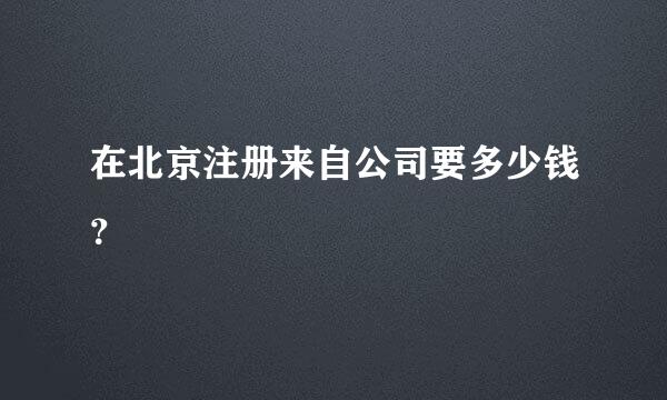 在北京注册来自公司要多少钱？