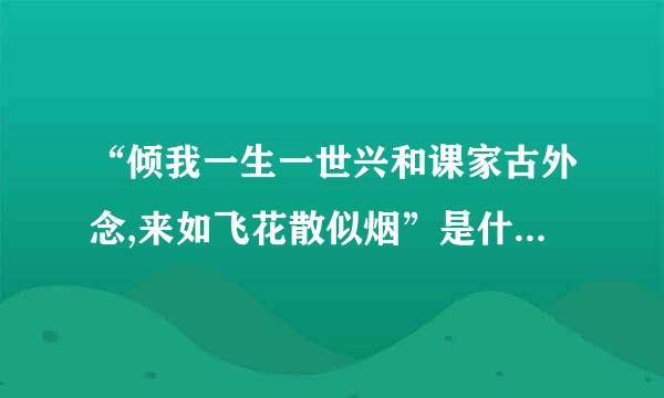 “倾我一生一世兴和课家古外念,来如飞花散似烟”是什么意思？