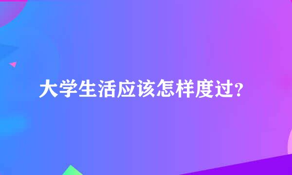 大学生活应该怎样度过？