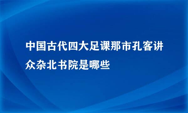 中国古代四大足课那市孔客讲众杂北书院是哪些