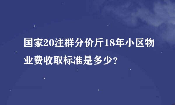 国家20注群分价斤18年小区物业费收取标准是多少？