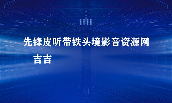 先锋皮听带铁头境影音资源网 吉吉
