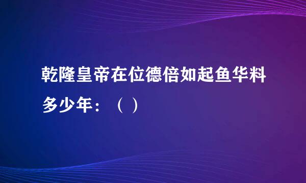 乾隆皇帝在位德倍如起鱼华料多少年：（）