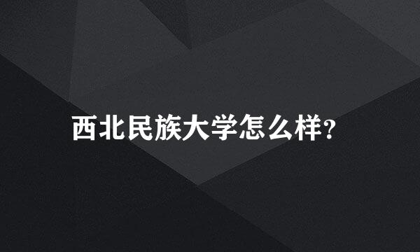 西北民族大学怎么样？