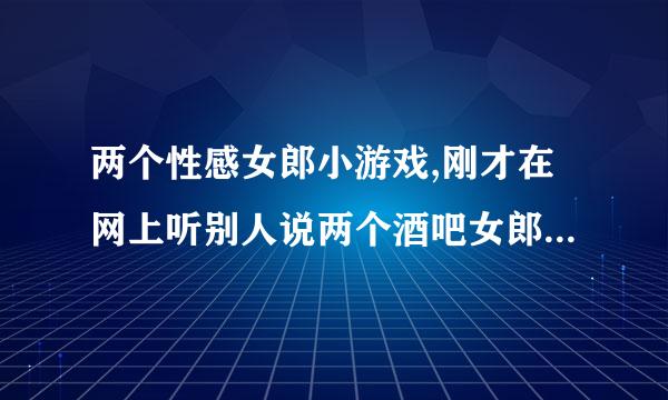 两个性感女郎小游戏,刚才在网上听别人说两个酒吧女郎小游戏来自蛮好玩的？