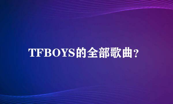 TFBOYS的全部歌曲？