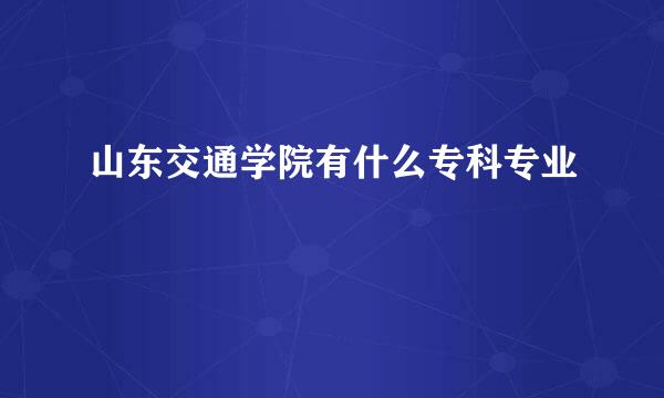 山东交通学院有什么专科专业