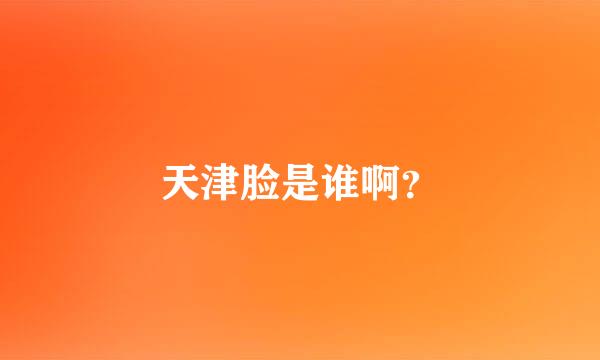 天津脸是谁啊？