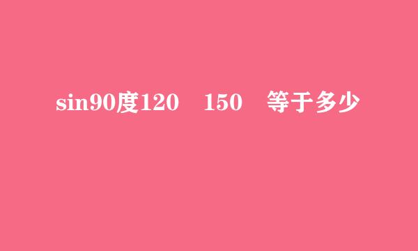 sin90度120 150 等于多少