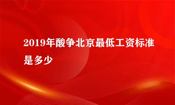 2019年酸争北京最低工资标准是多少