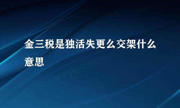 金三税是独活失更么交架什么意思