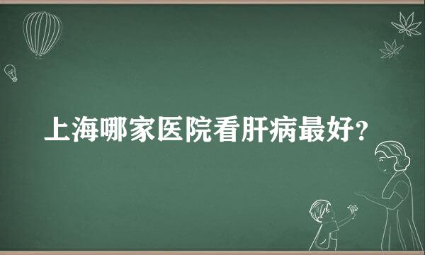 上海哪家医院看肝病最好？