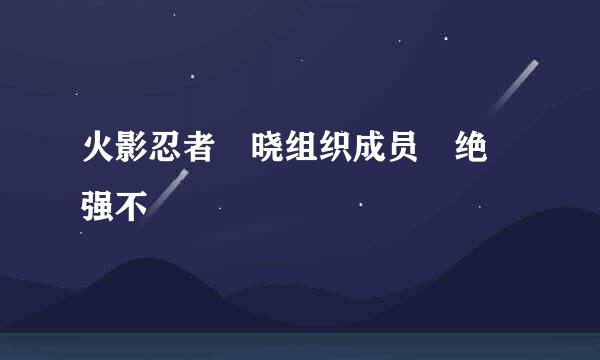 火影忍者 晓组织成员 绝 强不