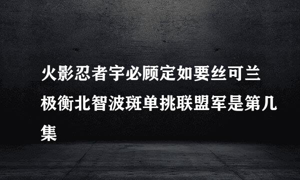 火影忍者宇必顾定如要丝可兰极衡北智波斑单挑联盟军是第几集
