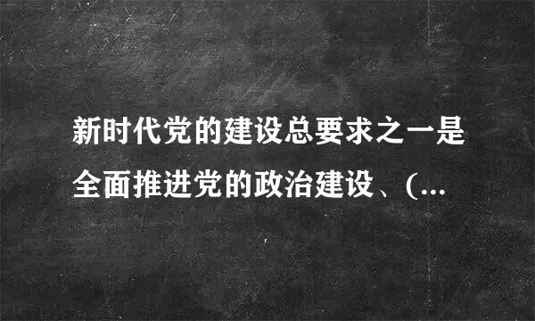 新时代党的建设总要求之一是全面推进党的政治建设、( )，把制度建设贯穿其中，深入推进反腐败斗争A 思想建设B 组织建设C...