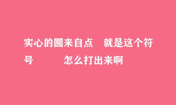 实心的圆来自点 就是这个符号   怎么打出来啊