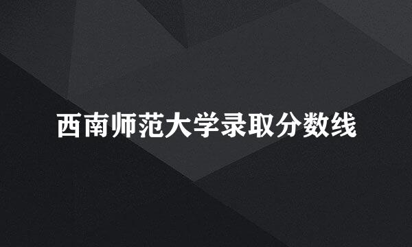 西南师范大学录取分数线