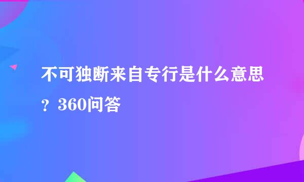 不可独断来自专行是什么意思？360问答