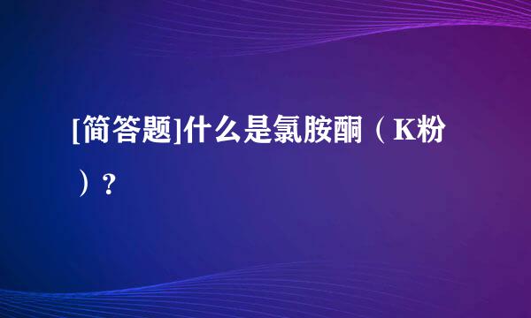 [简答题]什么是氯胺酮（K粉）？