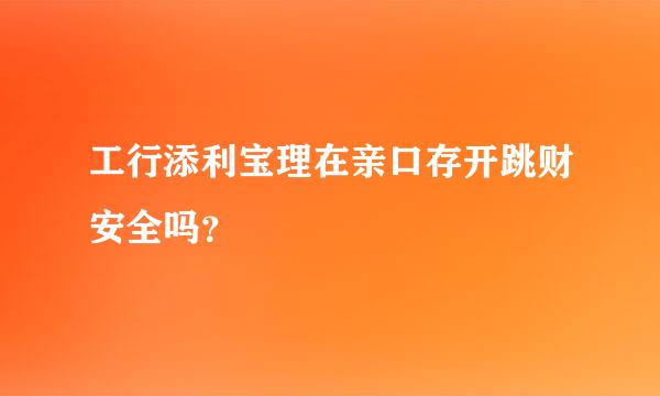 工行添利宝理在亲口存开跳财安全吗？