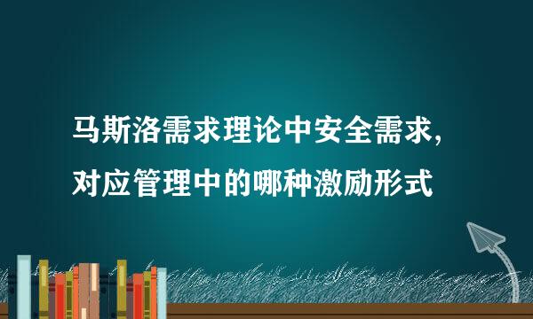 马斯洛需求理论中安全需求,对应管理中的哪种激励形式