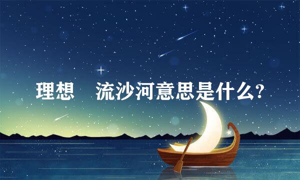理想 流沙河意思是什么?
