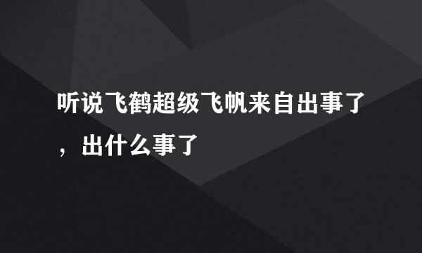 听说飞鹤超级飞帆来自出事了，出什么事了