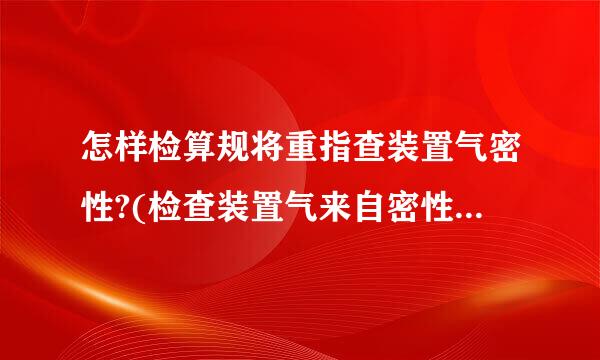 怎样检算规将重指查装置气密性?(检查装置气来自密性的方法）