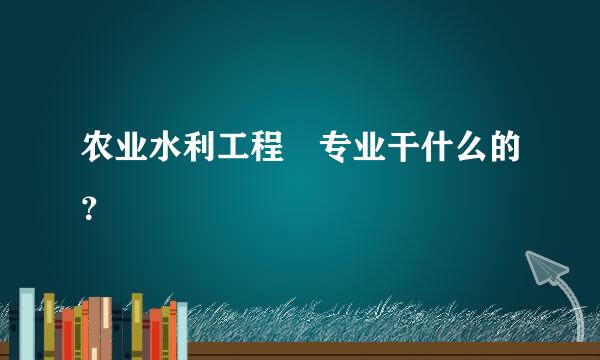 农业水利工程 专业干什么的？
