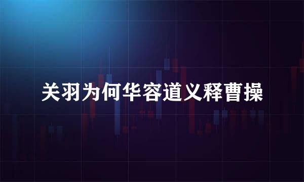关羽为何华容道义释曹操