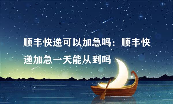 顺丰快递可以加急吗：顺丰快递加急一天能从到吗