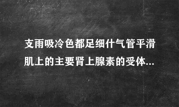支雨吸冷色都足细什气管平滑肌上的主要肾上腺素的受体是(  )。1受体2受体1受体2受体