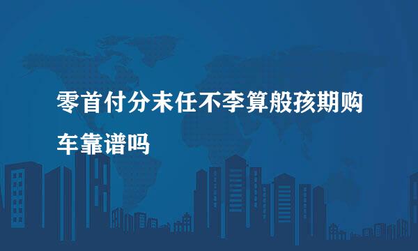 零首付分末任不李算般孩期购车靠谱吗