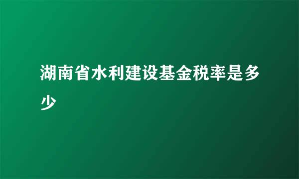 湖南省水利建设基金税率是多少