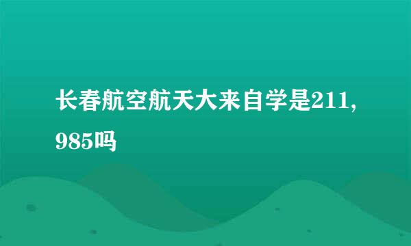 长春航空航天大来自学是211,985吗