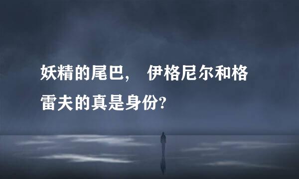 妖精的尾巴, 伊格尼尔和格雷夫的真是身份?