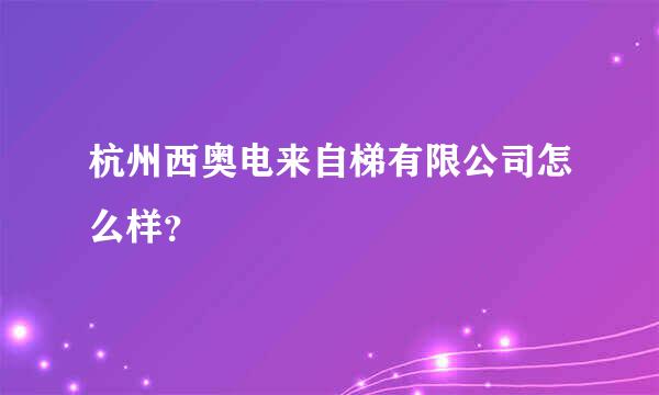 杭州西奥电来自梯有限公司怎么样？