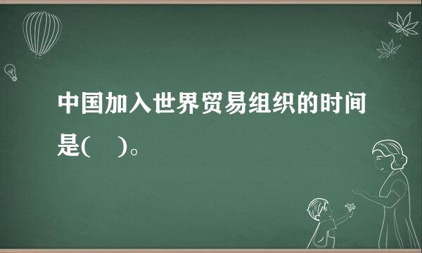 中国加入世界贸易组织的时间是( )。