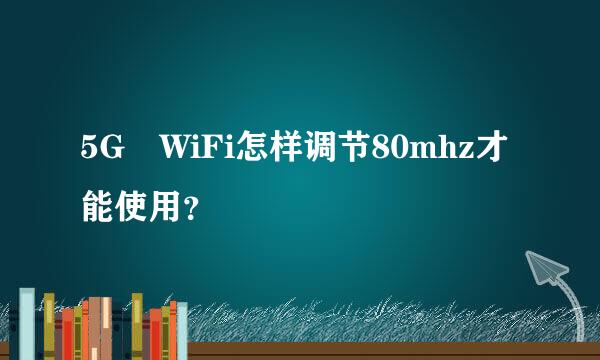 5G WiFi怎样调节80mhz才能使用？