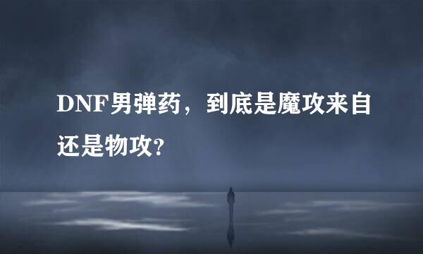 DNF男弹药，到底是魔攻来自还是物攻？