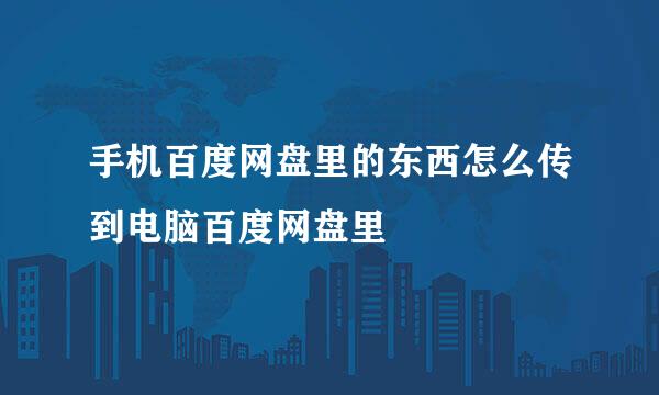 手机百度网盘里的东西怎么传到电脑百度网盘里