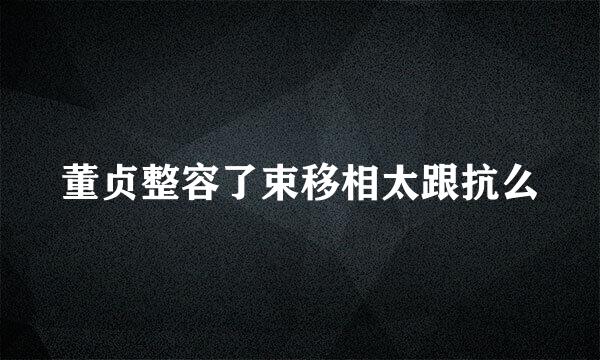 董贞整容了束移相太跟抗么