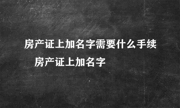 房产证上加名字需要什么手续 房产证上加名字