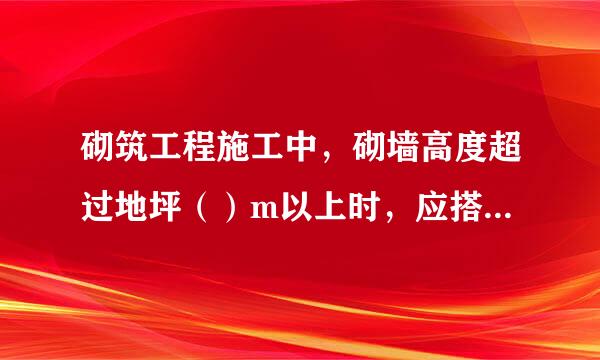 砌筑工程施工中，砌墙高度超过地坪（）m以上时，应搭设脚手架。